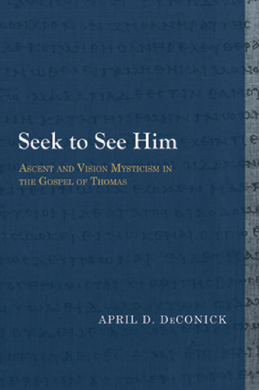 Seek to See Him: Ascent and Vision Mysticism in the Gospel of Thomas by April D. Deconick