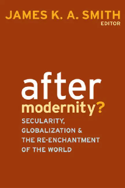 After Modernity?: Secularity, Globalization, and the Reenchantment of the World by James K. a. Smith