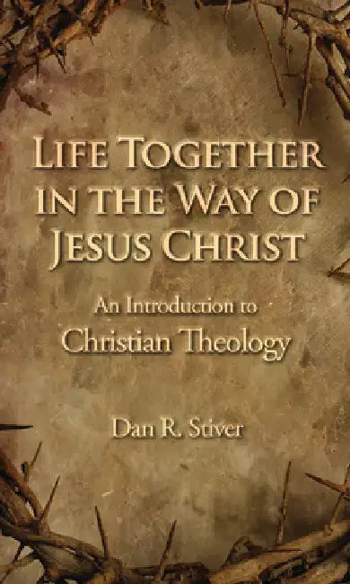 Life Together in the Way of Jesus Christ: An Introduction to Christian Theology by Dan R. Stiver