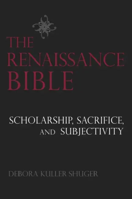 The Renaissance Bible: Scholarship, Sacrifice, and Subjectivity by Debora Shuger