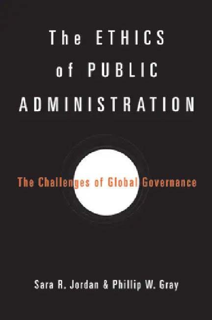 The Ethics of Public Administration: The Challenges of Global Governance by Sara R. Jordan, Phillip W. Gray