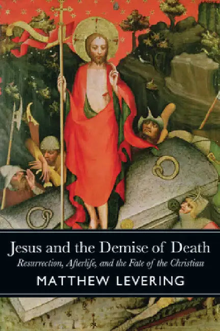 Jesus and the Demise of Death: Resurrection, Afterlife, and the Fate of the Christian by Matthew Levering