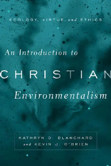 An Introduction to Christian Environmentalism: Ecology, Virtue, and Ethics by Kathryn D. Blanchard