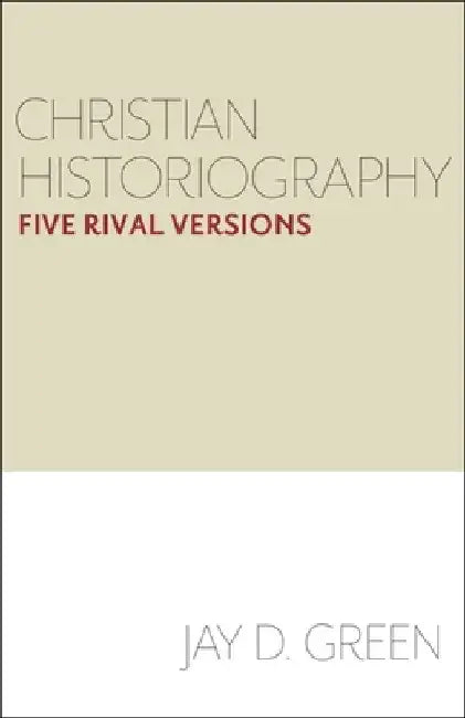 Christian Historiography: Five Rival Versions by Jay D. Green