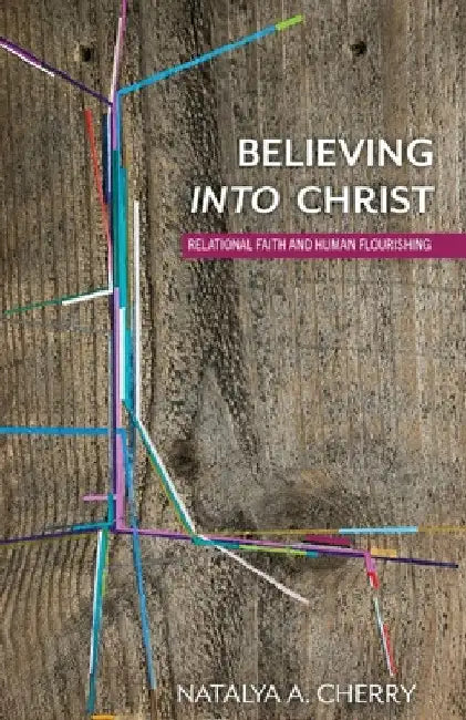 Believing Into Christ: Relational Faith and Human Flourishing by Natalya A. Cherry