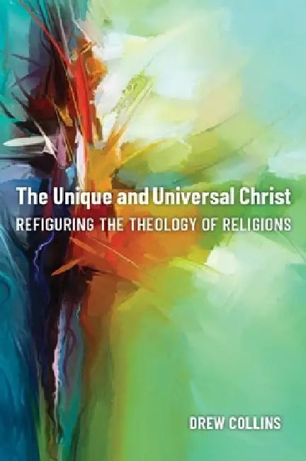 The Unique and Universal Christ: Refiguring the Theology of Religions by Drew Collins
