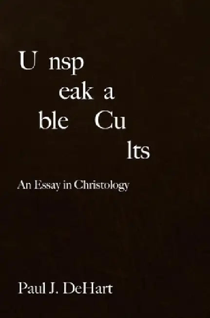 Unspeakable Cults: An Essay in Christology by Paul J. Dehart