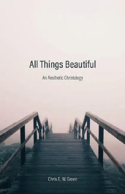All Things Beautiful: An Aesthetic Christology by Chris E. W. Green