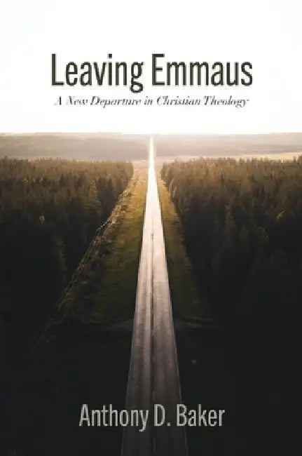 Leaving Emmaus: A New Departure in Christian Theology by Anthony D. Baker