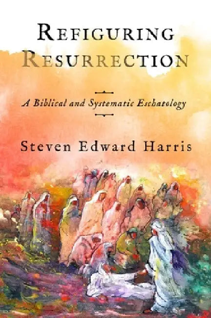 Refiguring Resurrection: A Biblical and Systematic Eschatology by Steven Edward Harris