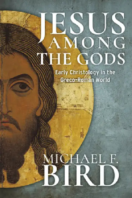 Jesus Among the Gods: Early Christology in the Greco-Roman World by Michael F. Bird