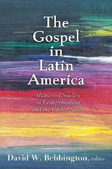 The Gospel in Latin America: Historical Studies in Evangelicalism and the Global South by David W. Bebbington