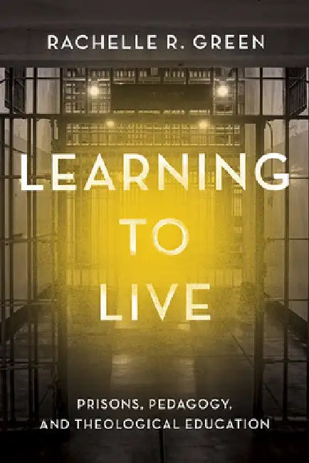 Learning to Live: Prisons, Pedagogy, and Theological Education by Rachelle R. Green