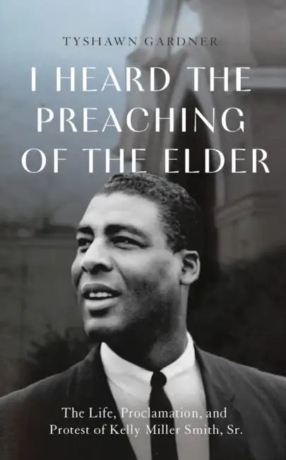 I Heard the Preaching of the Elder: The Life, Proclamation, and Protest of Kelly Miller Smith, Sr. by Anthony Tyshawn Gardner, Sr. Smith J. Alfred