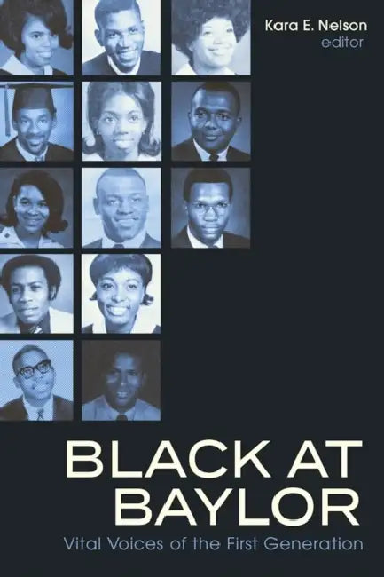 Black at Baylor: Vital Voices of the First Generation by Kara E. Nelson