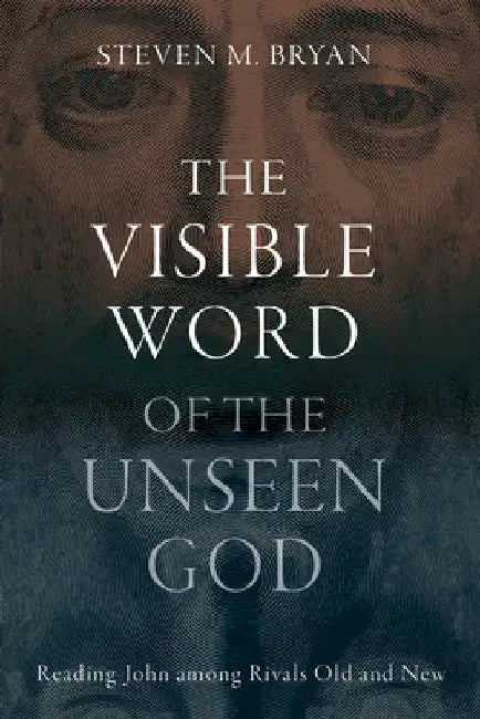 Visible Word of the Unseen God: Reading John Among Rivals Old and New by Steven M. Bryan