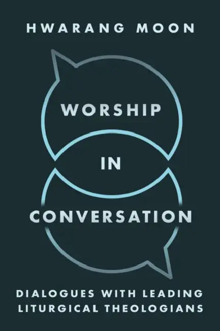 Worship in Conversation: Dialogues with Leading Liturgical Theologians by Hwarang Moon