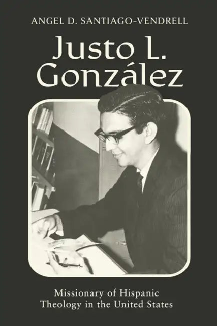 Justo L. González: Missionary of Hispanic Theology in the United States by Angel D. Santiago-Vendrell, Zaida Maldonado Pérez