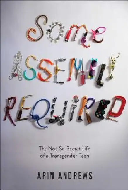 Some Assembly Required: The Not-So-Secret Life of a Transgender Teen by Arin Andrews