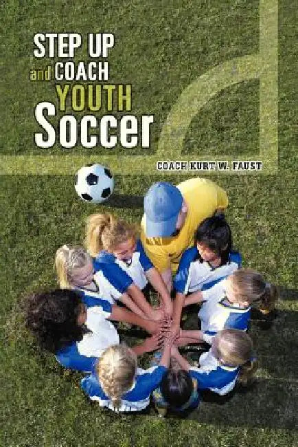 Step Up and Coach Youth Soccer by Coach Kurt W. Faust