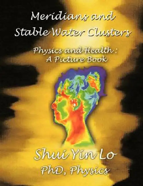 Meridians and Stable Water Clusters: Physics and Health: A Picture Book by Shui Yin Lo