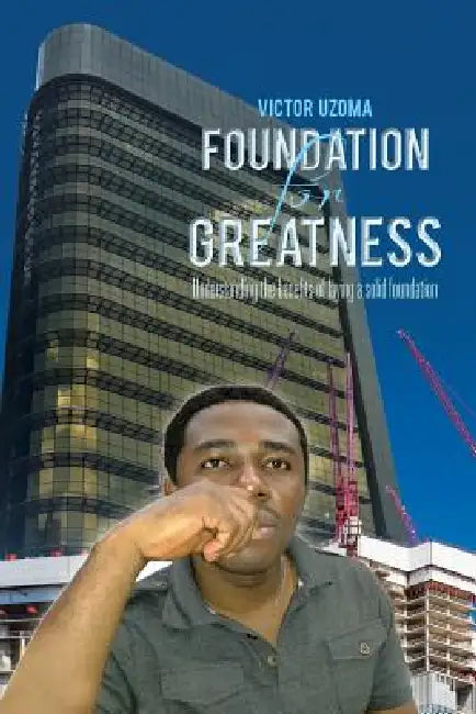 Foundation for Greatness: Understanding the benefits of laying a solid foundation. by Victor Uzoma