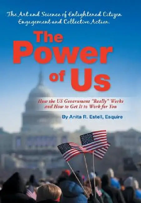 The Power of Us: The Art and Science of Enlightened Citizen Engagement and Collective Action: How the Us Government Works and How to Ge by Anita R. Estell Esquire