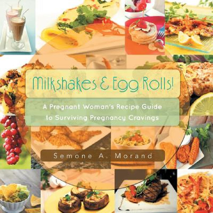 Milkshakes & Egg Rolls!: A Pregnant Woman's Recipe Guide to Surviving Pregnancy Cravings by Semone a. Morand