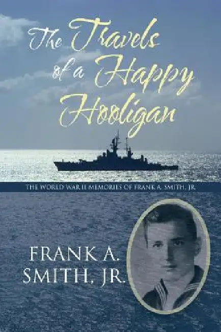 The Travels of a Happy Hooligan: The World War II Memories of Frank A. Smith, Jr. by Jr. Smith Frank A.