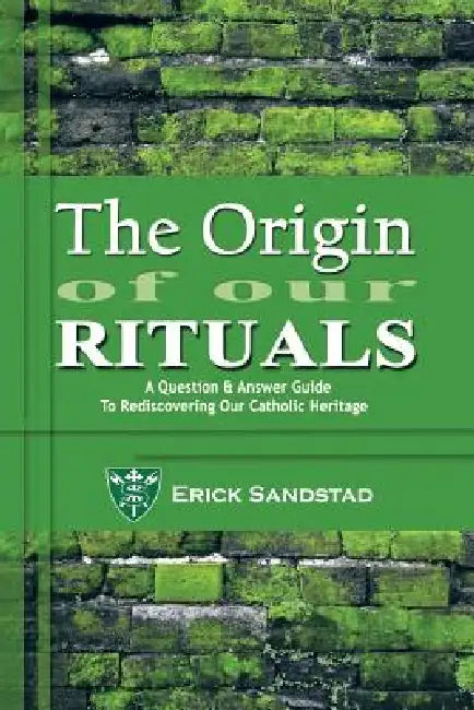 The Origin of Our Rituals: A Question and Answer Guide to Rediscovering Our Catholic Heritage by Erick Sandstad