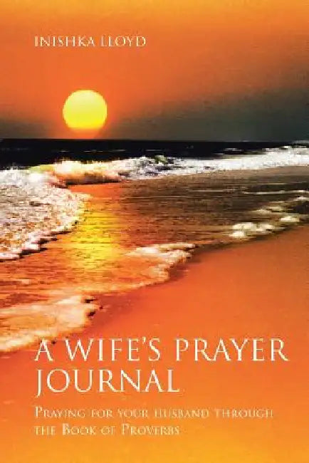 A Wife's Prayer Journal: Praying for Your Husband through the Book of Proverb by Inishka Lloyd