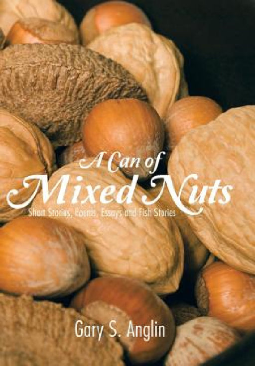 A Can of Mixed Nuts: Short Stories, Poems, Essays and Fish Stories by Gary S. Anglin
