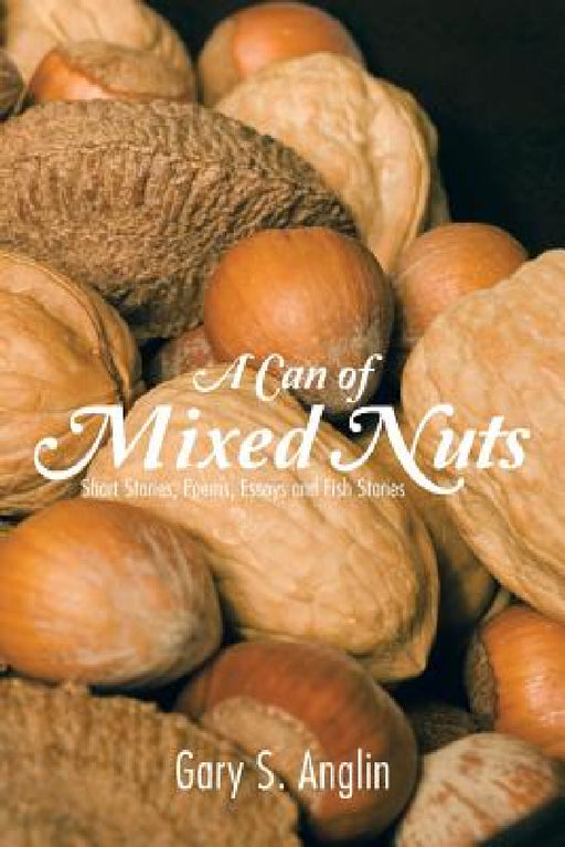 A Can of Mixed Nuts: Short Stories, Poems, Essays and Fish Stories by Gary S. Anglin