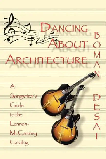 Dancing about Architecture: A Songwriter's Guide to the Lennon-McCartney Catalog by Boman Desai
