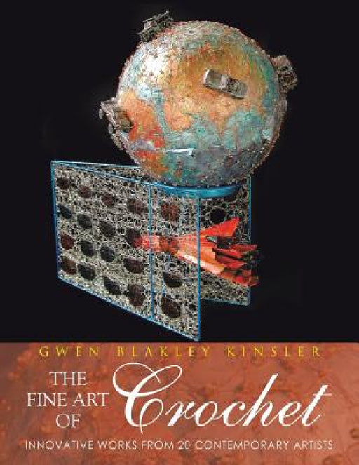 The Fine Art of Crochet: Innovative Works from Twenty Contemporary Artists by Gwen Blakley Kinsler, Gwen Blakley Kinsler