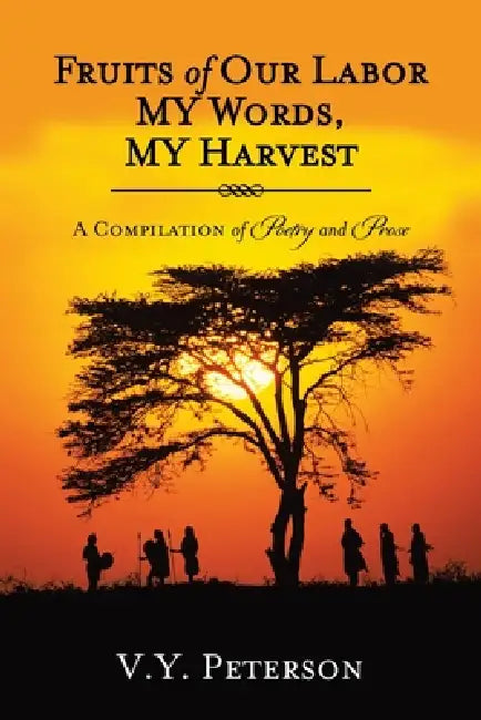Fruits of Our Labor-My Words, My Harvest: A Compilation of Poetry and Prose by V. y. Peterson