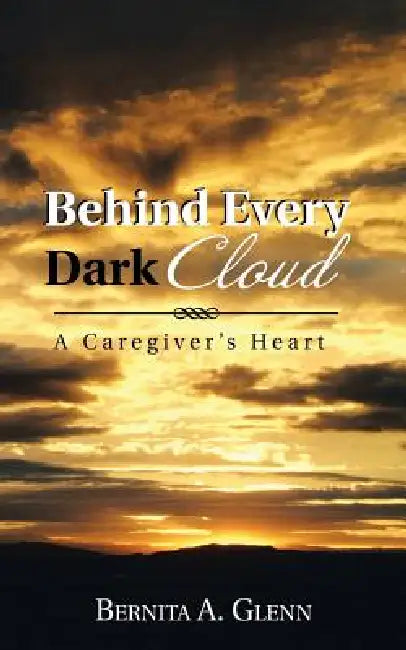 Behind Every Dark Cloud: A Caregiver's Heart by Bernita A. Glenn