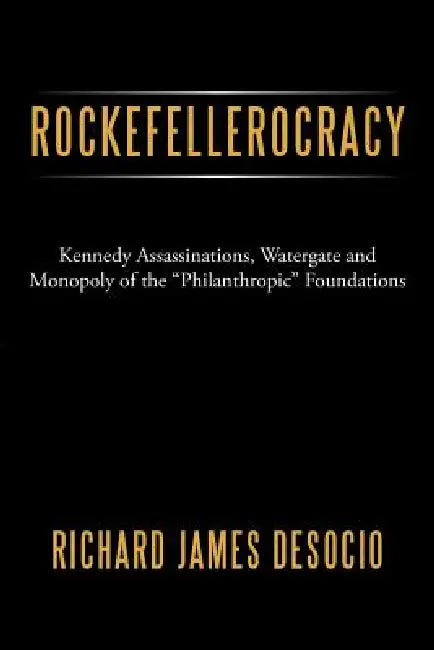 Rockefellerocracy: Kennedy Assassinations, Watergate and Monopoly of the Philanthropic Foundations by Richard James Desocio