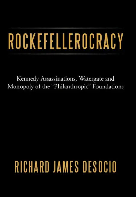 Rockefellerocracy: Kennedy Assassinations, Watergate and Monopoly of the Philanthropic Foundations by Richard James Desocio