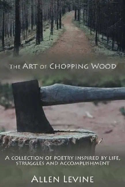 The Art of Chopping Wood: A Collection of Poetry Inspired by Life, Struggles and Accomplishment. by Allen Levine
