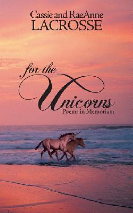 For the Unicorns: Poems in Memoriam by Cassie And Raeanne Lacrosse