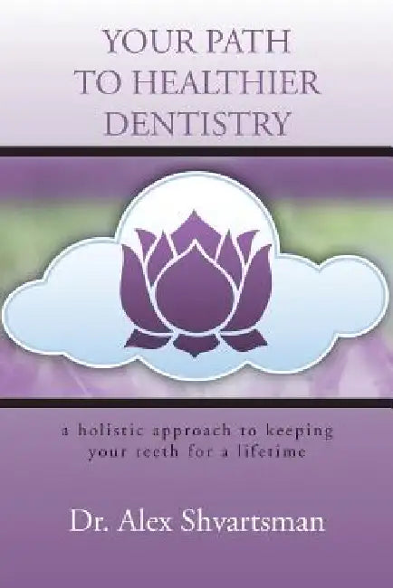 Your Path to Healthier Dentistry: A Holistic Approach to Keeping Your Teeth for a Lifetime by Alex Shvartsman