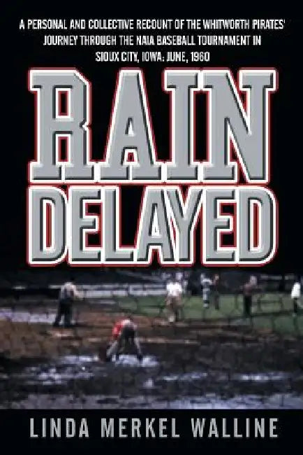 Rain Delayed: A Personal and Collective Recount of the Whitworth Pirates' Journey Through the Naia Baseball Tournament in Sioux City by Linda Merkel Walline
