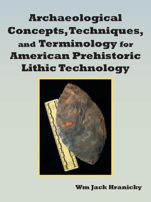 Archaeological Concepts, Techniques, and Terminology for American Prehistoric Lithic Technology by Wm Jack Hranicky