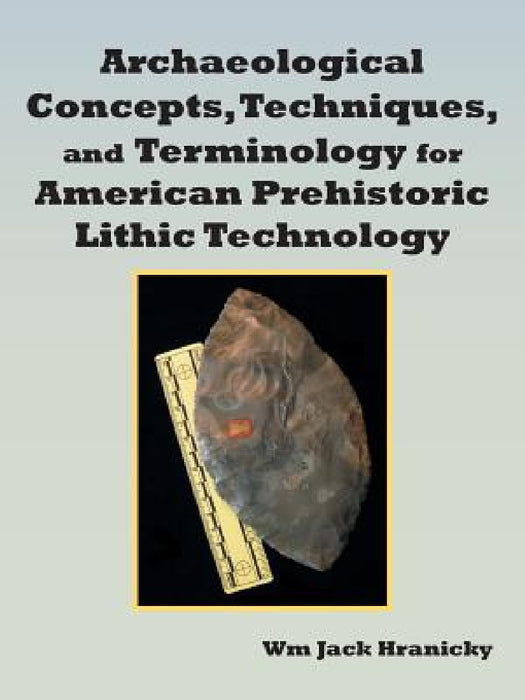 Archaeological Concepts, Techniques, and Terminology for American Prehistoric Lithic Technology by Wm Jack Hranicky