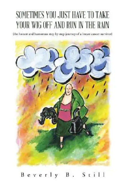 Sometimes You Just Have to Take Your Wig Off and Run in the Rain: (An Honest and Humorous Step by Step Journey of a Breast Cancer Survivor) by Beverly B. Still