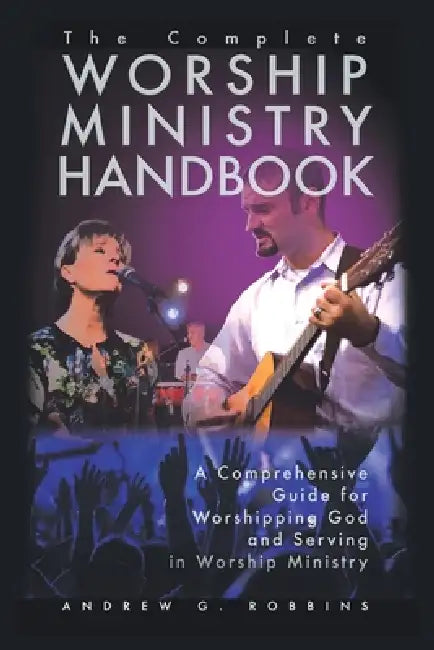 The Complete Worship Ministry Handbook: A Comprehensive Guide for Worshipping God and Serving in Worship Ministry by Andrew G. Robbins