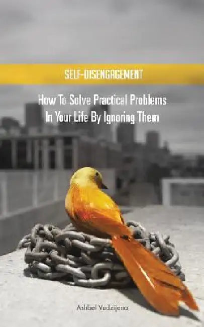 Self-Disengagement: How to Solve Practical Problems in Your Life by Ignoring Them by Ashbel Vudzijena