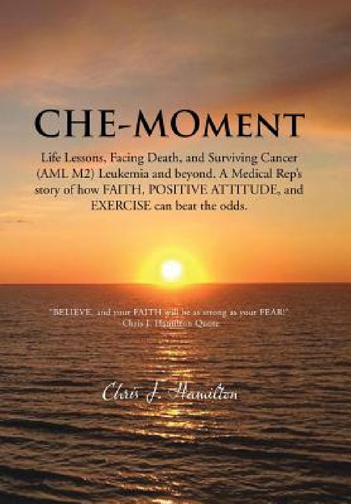 Che-Moment: Life Lessons, Facing Death, and Surviving Cancer (AML M2) Leukemia and Beyond. a Medical Rep's Story of How Faith, Pos by Chris J. Hamilton