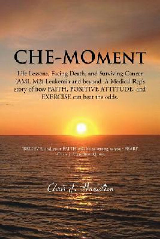 Che-Moment: Life Lessons, Facing Death, and Surviving Cancer (AML M2) Leukemia and Beyond. a Medical Rep's Story of How Faith, Pos by Chris J. Hamilton